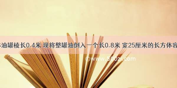 一个正方体油罐棱长0.4米 现将整罐油倒入一个长0.8米 宽25厘米的长方体容器里(容器