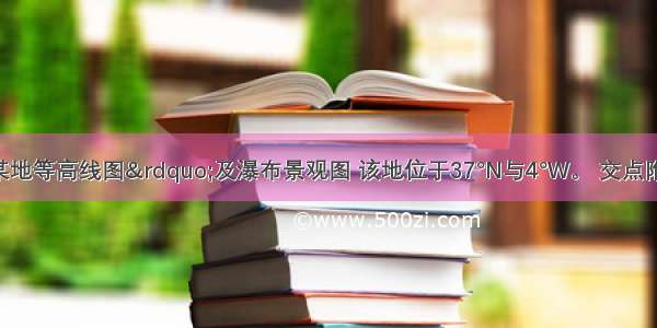 下图为“某地等高线图”及瀑布景观图 该地位于37°N与4°W。 交点附近。读图回答下