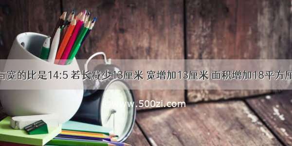 一个长方形 长与宽的比是14:5 若长减少13厘米 宽增加13厘米 面积增加18平方厘米 求原长方形