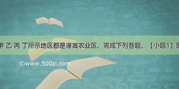 下图中的甲 乙 丙 丁所示地区都是灌溉农业区。完成下列各题。【小题1】图中所示地