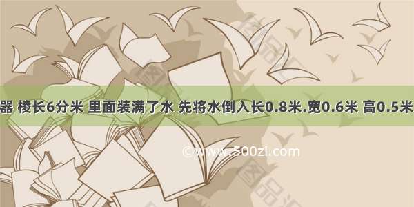 一个正方体容器 棱长6分米 里面装满了水 先将水倒入长0.8米.宽0.6米 高0.5米的玻璃缸中 水