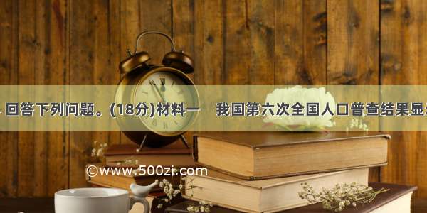 读图文材料 回答下列问题。(18分)材料一　我国第六次全国人口普查结果显示 我国总人