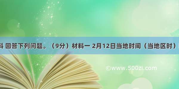 阅读材料 回答下列问题。（9分）材料一 2月12日当地时间（当地区时）晚上6时