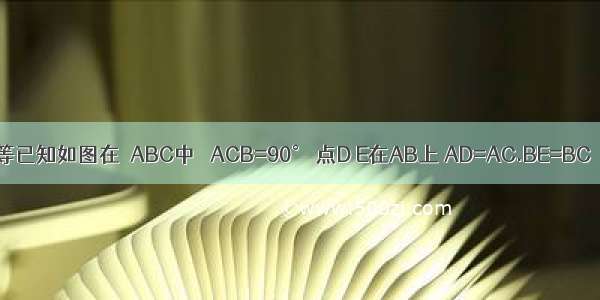 等已知如图在△ABC中 ∠ACB=90° 点D E在AB上 AD=AC.BE=BC