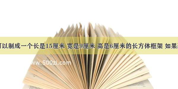 一根铁丝可以制成一个长是15厘米 宽是9厘米 高是6厘米的长方体框架 如果改制成一个