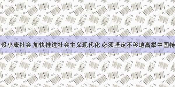 我们全面建设小康社会 加快推进社会主义现代化 必须坚定不移地高举中国特色社会主义