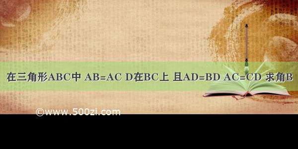 在三角形ABC中 AB=AC D在BC上 且AD=BD AC=CD 求角B