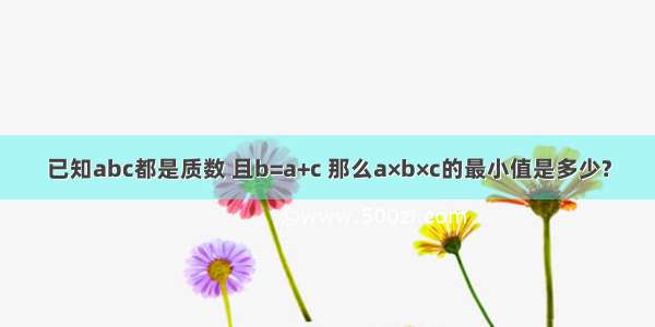 已知abc都是质数 且b=a+c 那么a×b×c的最小值是多少?