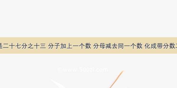 一个分数是二十七分之十三 分子加上一个数 分母减去同一个数 化成带分数二又三分之