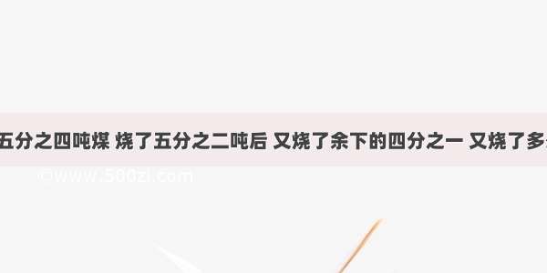 食堂运来五分之四吨煤 烧了五分之二吨后 又烧了余下的四分之一 又烧了多少吨?还剩