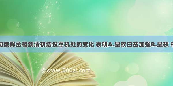 单选题从明初废除丞相到清初增设军机处的变化 表明A.皇权日益加强B.皇权 相权矛盾日益