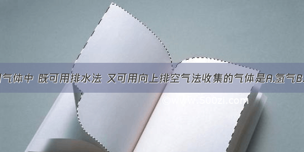 单选题下列气体中 既可用排水法 又可用向上排空气法收集的气体是A.氢气B.二氧化碳C.