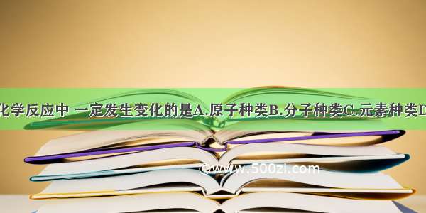 单选题在化学反应中 一定发生变化的是A.原子种类B.分子种类C.元素种类D.分子数目