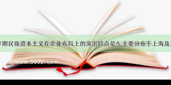 单选题中国早期民族资本主义在企业布局上的突出特点是A.主要分布于上海及其以北地区B.