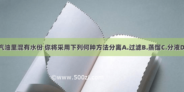 如果汽油里混有水份 你将采用下列何种方法分离A.过滤B.蒸馏C.分液D.萃取