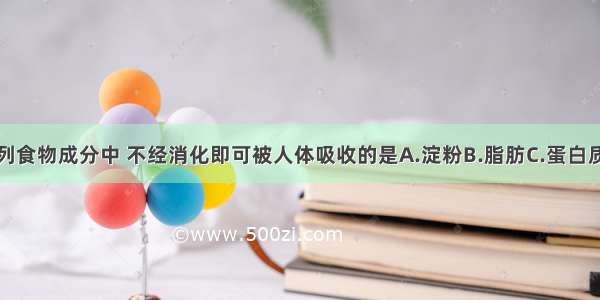 单选题下列食物成分中 不经消化即可被人体吸收的是A.淀粉B.脂肪C.蛋白质D.葡萄糖