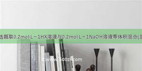 单选题取0.2mol·L－1HX溶液与0.2mol·L－1NaOH溶液等体积混合(忽略