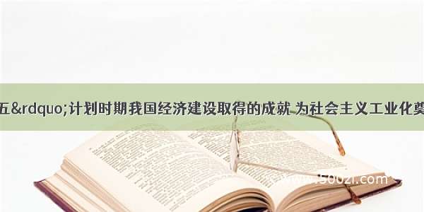 单选题&ldquo;一五&rdquo;计划时期我国经济建设取得的成就 为社会主义工业化奠定了初步的基础。