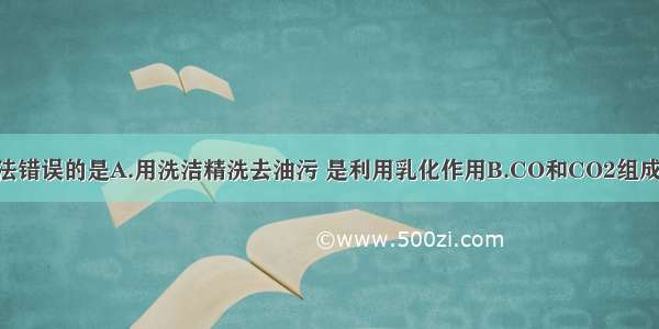 下列有关说法错误的是A.用洗洁精洗去油污 是利用乳化作用B.CO和CO2组成元素相同 化