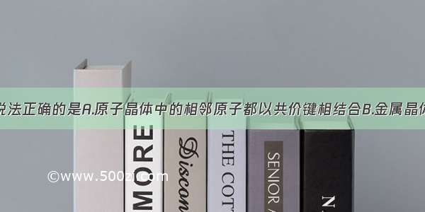 单选题下列说法正确的是A.原子晶体中的相邻原子都以共价键相结合B.金属晶体的熔点都比