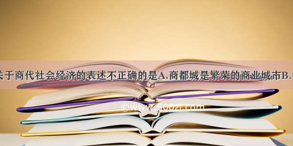 单选题下列关于商代社会经济的表述不正确的是A.商都城是繁荣的商业城市B.中原地区已出