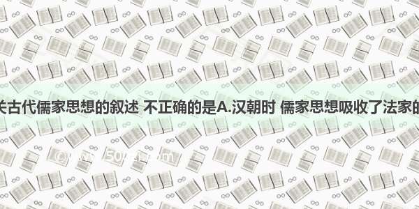 单选题以下有关古代儒家思想的叙述 不正确的是A.汉朝时 儒家思想吸收了法家的“大一