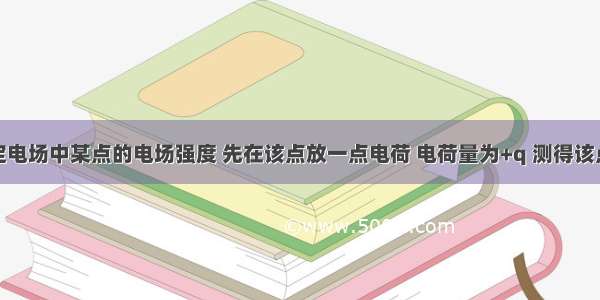 单选题为测定电场中某点的电场强度 先在该点放一点电荷 电荷量为+q 测得该点的电场强度