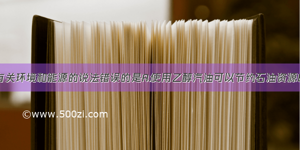 单选题下列有关环境和能源的说法错误的是A.使用乙醇汽油可以节约石油资源B.酸雨对农作