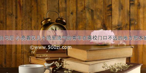 单选题下晚自习后 小亮看见儿个流里流气的青年在离校门口不远的地方把本班同学小民围