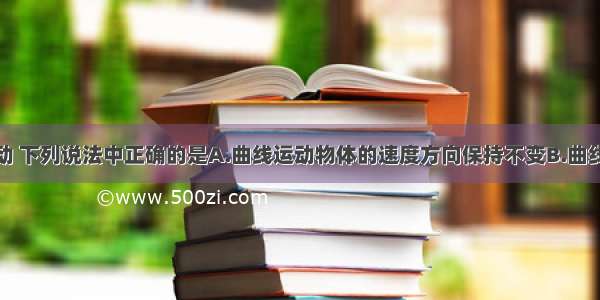 关于曲线运动 下列说法中正确的是A.曲线运动物体的速度方向保持不变B.曲线运动一定是