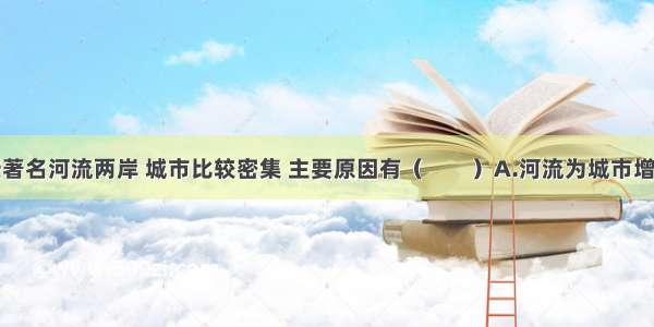 世界上一些著名河流两岸 城市比较密集 主要原因有（　　）A.河流为城市增加一道风景