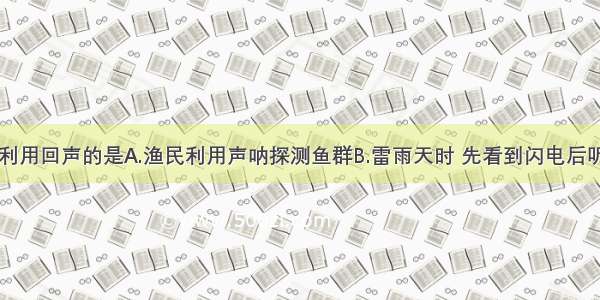 下列现象中利用回声的是A.渔民利用声呐探测鱼群B.雷雨天时 先看到闪电后听见雷声C.大