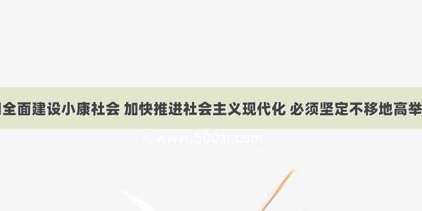 单选题我们全面建设小康社会 加快推进社会主义现代化 必须坚定不移地高举中国特色社