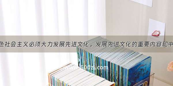 建设中国特色社会主义必须大力发展先进文化。发展先进文化的重要内容和中心环节是A. 