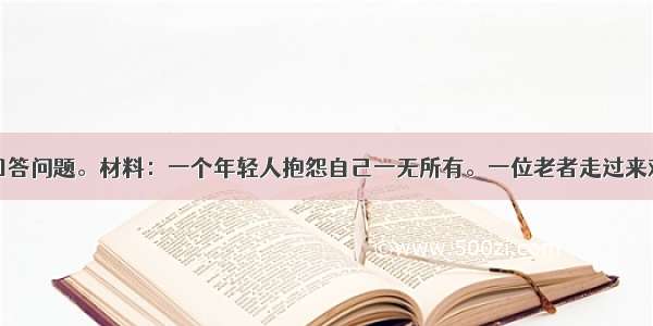 阅读材料 回答问题。材料：一个年轻人抱怨自己一无所有。一位老者走过来对年轻人说：