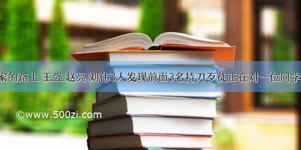 在放学回家的路上 王强 赵亮 刘伟3人发现前面3名持刀歹徒正在对一位同学强行搜身。