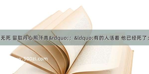 &ldquo;人生自古谁无死 留取丹心照汗青&rdquo;；&ldquo;有的人活着 他已经死了；有的人死了 他还活