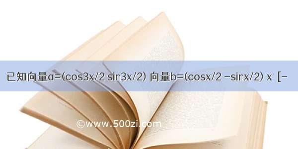 已知向量a=(cos3x/2 sin3x/2) 向量b=(cosx/2 -sinx/2) x∈[-π