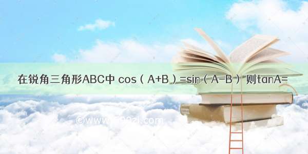 在锐角三角形ABC中 cos（A+B）=sin（A-B） 则tanA=