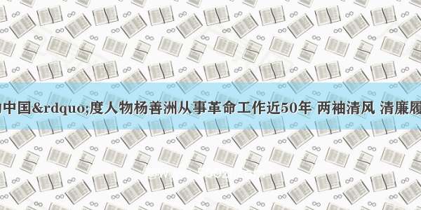 “感动中国”度人物杨善洲从事革命工作近50年 两袖清风 清廉履取 忘我工作 