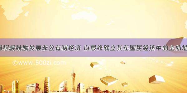 我国积极鼓励发展非公有制经济 以最终确立其在国民经济中的主体地位。