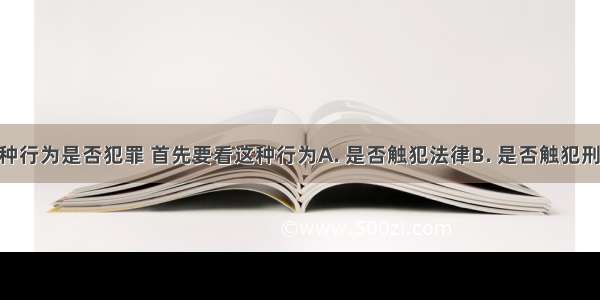 判断一种行为是否犯罪 首先要看这种行为　　A. 是否触犯法律B. 是否触犯刑法C. 是