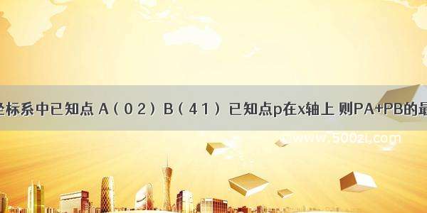 在平面直角坐标系中已知点 A（0 2） B（4 1） 已知点p在x轴上 则PA+PB的最小值是（）