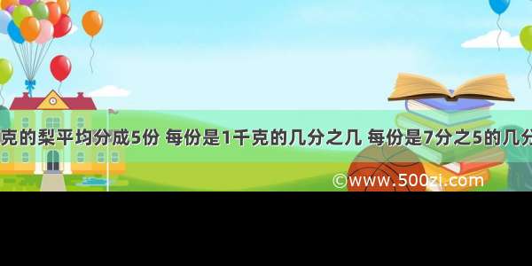 把7分之5千克的梨平均分成5份 每份是1千克的几分之几 每份是7分之5的几分之几迅速啊