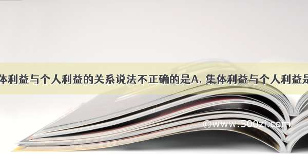 下列关于集体利益与个人利益的关系说法不正确的是A. 集体利益与个人利益是相互依存的