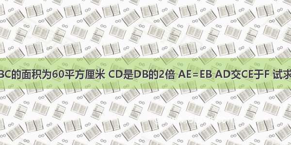 已知三角形ABC的面积为60平方厘米 CD是DB的2倍 AE=EB AD交CE于F 试求阴影部分的面