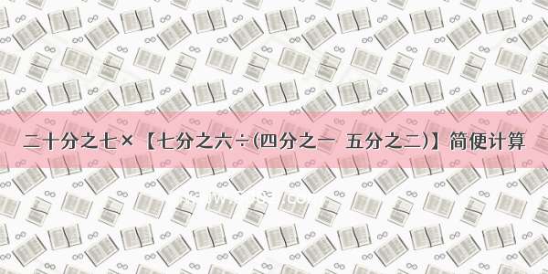 二十分之七×【七分之六÷(四分之一＋五分之二)】简便计算