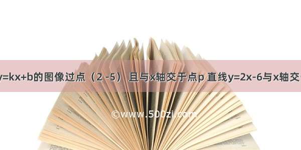 一次函数y=kx+b的图像过点（2 -5） 且与x轴交于点p 直线y=2x-6与x轴交于点Q P Q