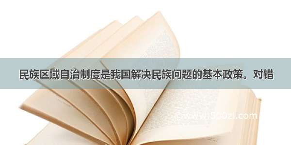 民族区域自治制度是我国解决民族问题的基本政策。对错