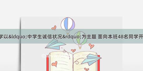 某校九（1）班同学以“中学生诚信状况”为主题 面向本班48名同学开展了一次调查活动